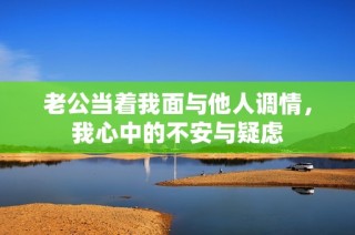 老公当着我面与他人调情，我心中的不安与疑虑