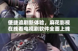 便捷追剧新体验，麻花影视在线看电视剧软件全面上线