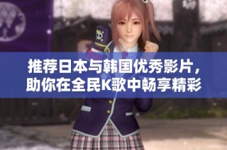 推荐日本与韩国优秀影片，助你在全民K歌中畅享精彩时光
