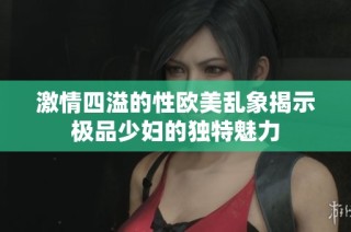激情四溢的性欧美乱象揭示极品少妇的独特魅力