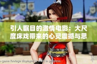 引人瞩目的激情电影：大尺度床戏带来的心灵震撼与思考