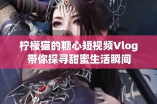 柠檬猫的糖心短视频Vlog带你探寻甜蜜生活瞬间