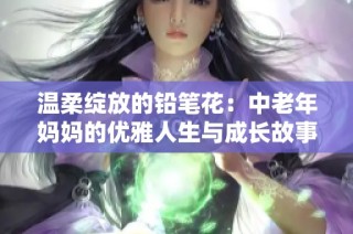 温柔绽放的铅笔花：中老年妈妈的优雅人生与成长故事