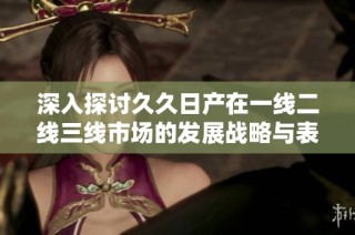 深入探讨久久日产在一线二线三线市场的发展战略与表现