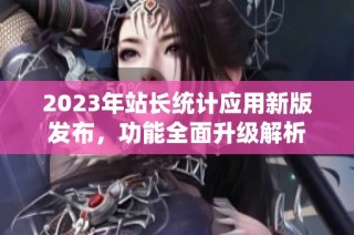2023年站长统计应用新版发布，功能全面升级解析