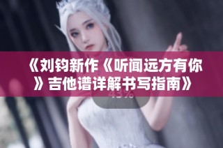 《刘钧新作《听闻远方有你》吉他谱详解书写指南》