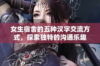 女生宿舍的五种汉字交流方式，探索独特的沟通乐趣