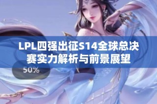 LPL四强出征S14全球总决赛实力解析与前景展望