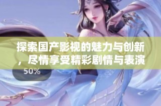 探索国产影视的魅力与创新，尽情享受精彩剧情与表演