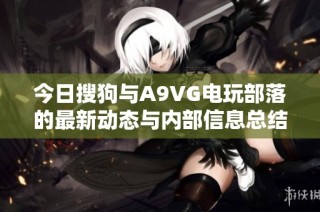 今日搜狗与A9VG电玩部落的最新动态与内部信息总结