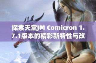 探索天堂JM Comicron 1.7.1版本的精彩新特性与改变