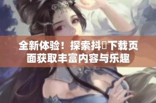 全新体验！探索抖抈下载页面获取丰富内容与乐趣