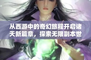 从西游中的奇幻旅程开启诸天新篇章，探索无限副本世界
