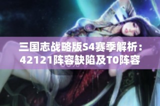 三国志战略版S4赛季解析：42121阵容缺陷及T0阵容推荐
