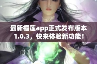 最新榴莲app正式发布版本1.0.3，快来体验新功能！