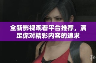 全新影视观看平台推荐，满足你对精彩内容的追求