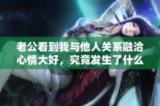 老公看到我与他人关系融洽心情大好，究竟发生了什么？