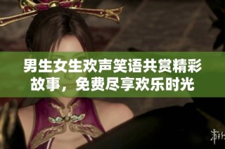 男生女生欢声笑语共赏精彩故事，免费尽享欢乐时光