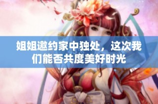 姐姐邀约家中独处，这次我们能否共度美好时光