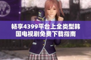 畅享4399平台上全类型韩国电视剧免费下载指南