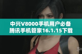 中兴V8000手机用户必备 腾讯手机管家16.1.15下载指南