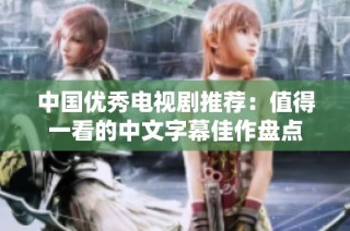 中国优秀电视剧推荐：值得一看的中文字幕佳作盘点