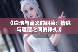 《白洁与高义的纠葛：情感与道德之间的挣扎》