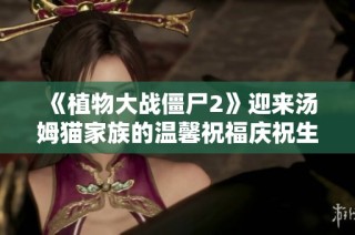 《植物大战僵尸2》迎来汤姆猫家族的温馨祝福庆祝生日盛典！
