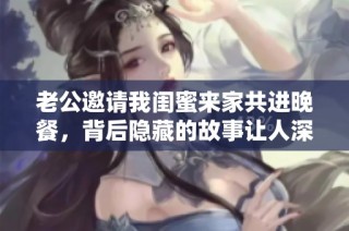 老公邀请我闺蜜来家共进晚餐，背后隐藏的故事让人深思