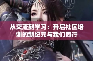 从交流到学习：开启社区培训的新纪元与我们同行