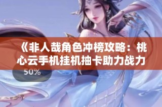 《非人哉角色冲榜攻略：桃心云手机挂机抽卡助力战力提升》