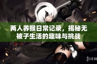 两人养猴日常记录，揭秘无被子生活的趣味与挑战