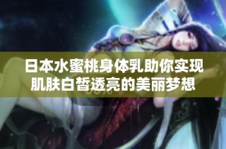 日本水蜜桃身体乳助你实现肌肤白皙透亮的美丽梦想