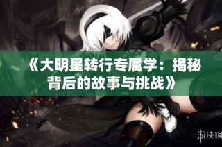 《大明星转行专属学：揭秘背后的故事与挑战》