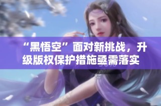 “黑悟空”面对新挑战，升级版权保护措施亟需落实