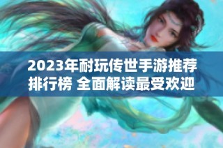 2023年耐玩传世手游推荐排行榜 全面解读最受欢迎的手游新作