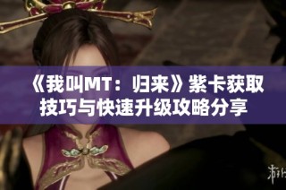 《我叫MT：归来》紫卡获取技巧与快速升级攻略分享