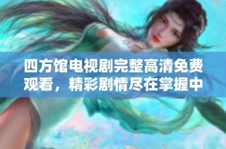 四方馆电视剧完整高清免费观看，精彩剧情尽在掌握中