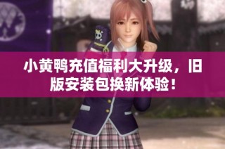 小黄鸭充值福利大升级，旧版安装包换新体验！