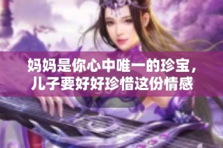 妈妈是你心中唯一的珍宝，儿子要好好珍惜这份情感