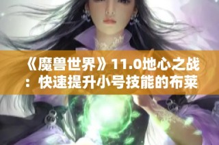 《魔兽世界》11.0地心之战：快速提升小号技能的布莱恩攻略解析