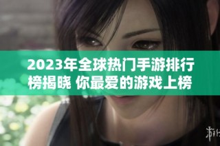 2023年全球热门手游排行榜揭晓 你最爱的游戏上榜了吗