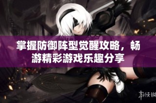 掌握防御阵型觉醒攻略，畅游精彩游戏乐趣分享