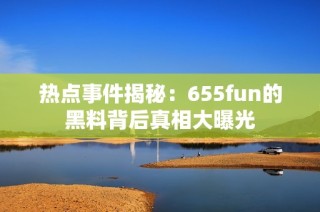 热点事件揭秘：655fun的黑料背后真相大曝光