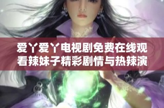 爱丫爱丫电视剧免费在线观看辣妹子精彩剧情与热辣演出揭秘