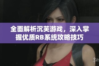 全面解析沉芙游戏，深入掌握优质RB系统攻略技巧