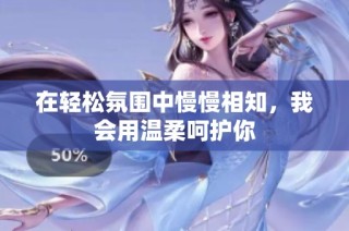 在轻松氛围中慢慢相知，我会用温柔呵护你