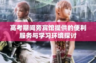 高考期间旁宾馆提供的便利服务与学习环境探讨