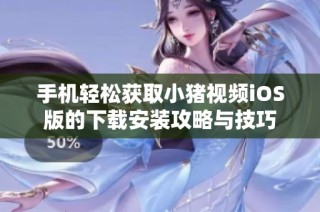 手机轻松获取小猪视频iOS版的下载安装攻略与技巧