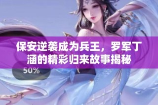 保安逆袭成为兵王，罗军丁涵的精彩归来故事揭秘